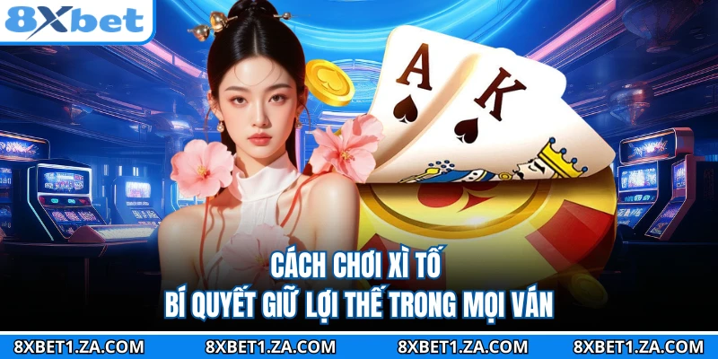 Cách Chơi Xì Tố - Bí Quyết Giữ Lợi Thế Trong Mọi Ván